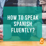 How to speak Spanish fluently? Join a Spanish conversation group!